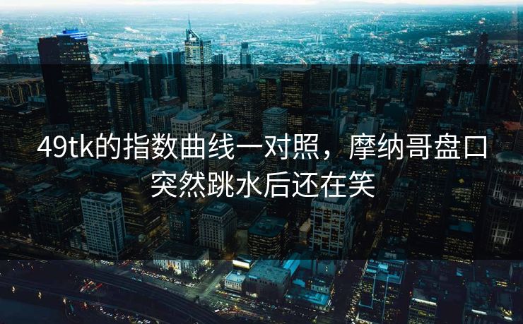 49tk的指数曲线一对照，摩纳哥盘口突然跳水后还在笑  第1张