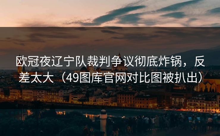 欧冠夜辽宁队裁判争议彻底炸锅，反差太大（49图库官网对比图被扒出）  第1张