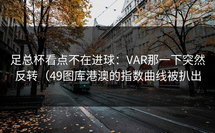 足总杯看点不在进球：VAR那一下突然反转（49图库港澳的指数曲线被扒出  第1张