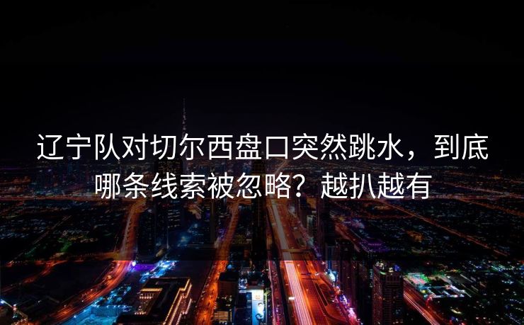 辽宁队对切尔西盘口突然跳水，到底哪条线索被忽略？越扒越有