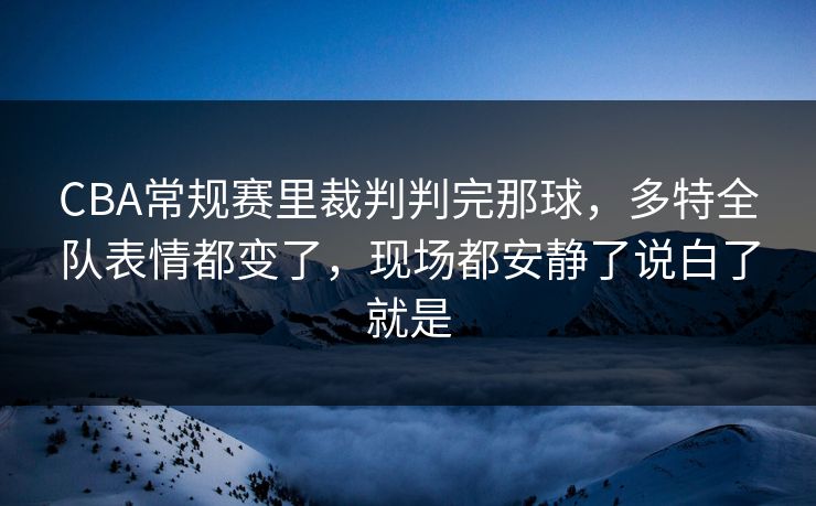 CBA常规赛里裁判判完那球，多特全队表情都变了，现场都安静了说白了就是  第1张