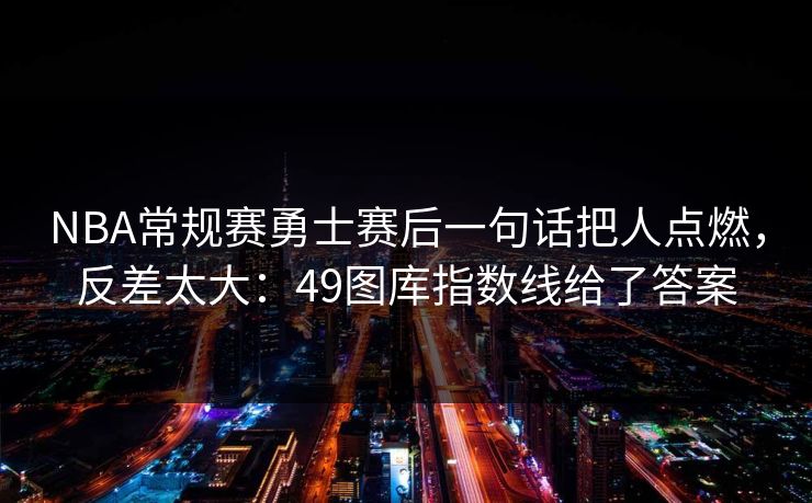 NBA常规赛勇士赛后一句话把人点燃，反差太大：49图库指数线给了答案  第1张