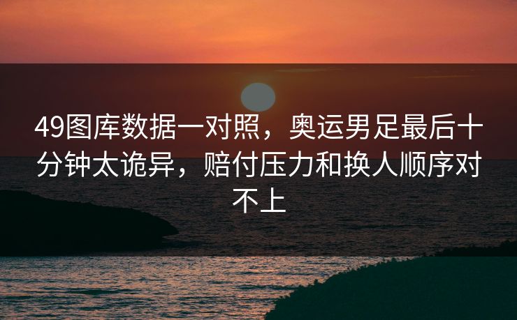 49图库数据一对照，奥运男足最后十分钟太诡异，赔付压力和换人顺序对不上  第1张