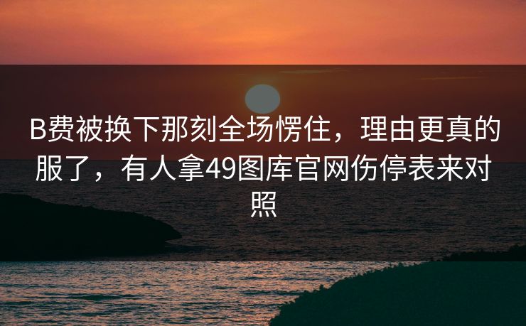B费被换下那刻全场愣住，理由更真的服了，有人拿49图库官网伤停表来对照  第1张
