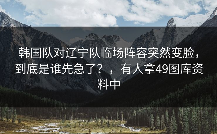韩国队对辽宁队临场阵容突然变脸，到底是谁先急了？，有人拿49图库资料中  第1张