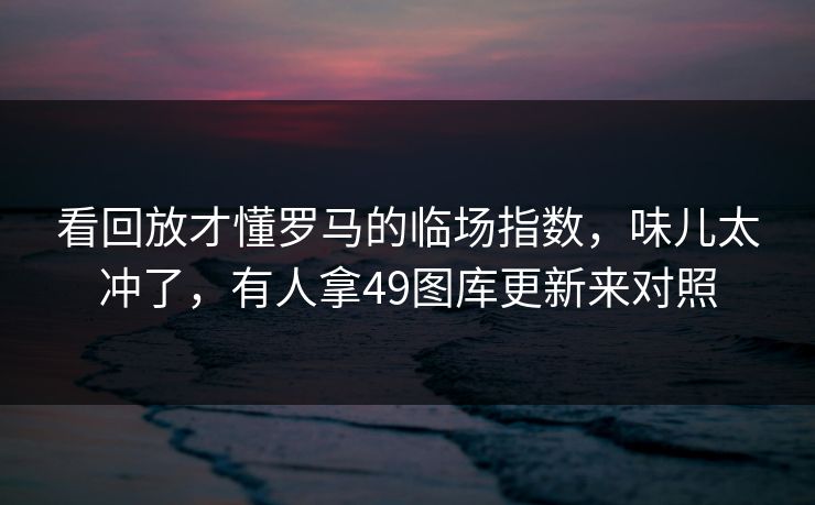 看回放才懂罗马的临场指数，味儿太冲了，有人拿49图库更新来对照  第1张