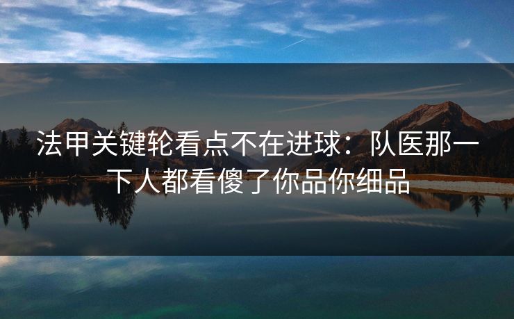 法甲关键轮看点不在进球：队医那一下人都看傻了你品你细品  第1张