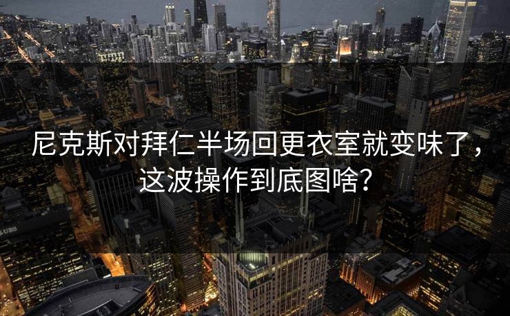 尼克斯对拜仁半场回更衣室就变味了，这波操作到底图啥？  第1张
