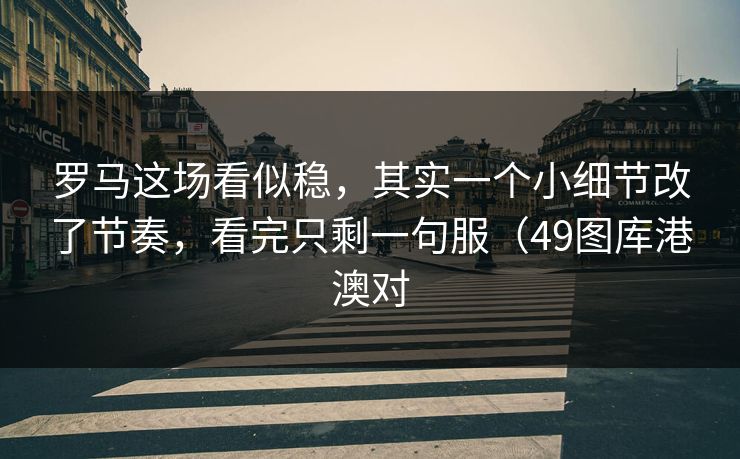 罗马这场看似稳，其实一个小细节改了节奏，看完只剩一句服（49图库港澳对  第1张