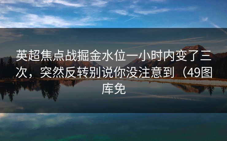 英超焦点战掘金水位一小时内变了三次，突然反转别说你没注意到（49图库免  第1张
