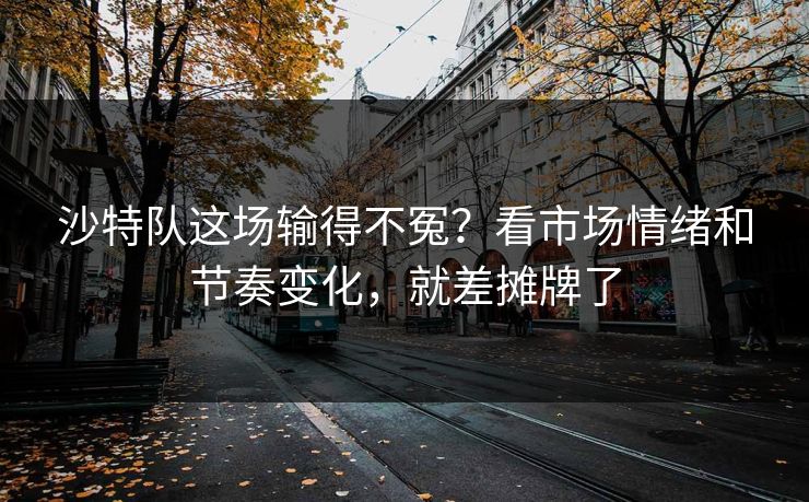 沙特队这场输得不冤？看市场情绪和节奏变化，就差摊牌了  第1张