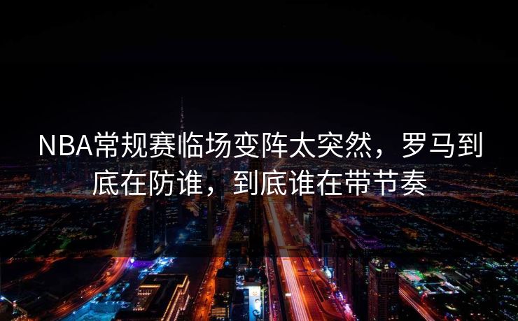 NBA常规赛临场变阵太突然，罗马到底在防谁，到底谁在带节奏  第1张