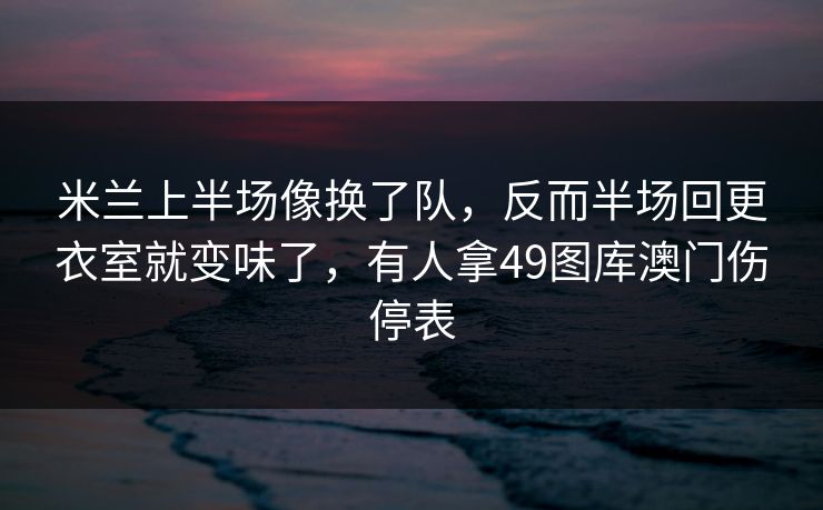 米兰上半场像换了队，反而半场回更衣室就变味了，有人拿49图库澳门伤停表  第1张