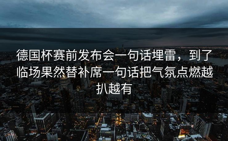 德国杯赛前发布会一句话埋雷，到了临场果然替补席一句话把气氛点燃越扒越有  第1张