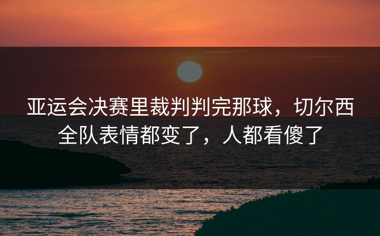 亚运会决赛里裁判判完那球，切尔西全队表情都变了，人都看傻了  第1张
