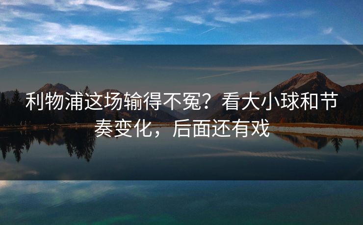 利物浦这场输得不冤？看大小球和节奏变化，后面还有戏  第1张