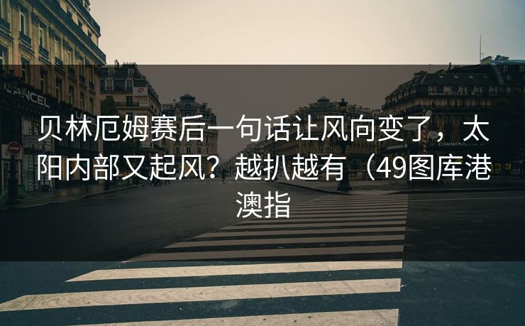 贝林厄姆赛后一句话让风向变了，太阳内部又起风？越扒越有（49图库港澳指  第1张