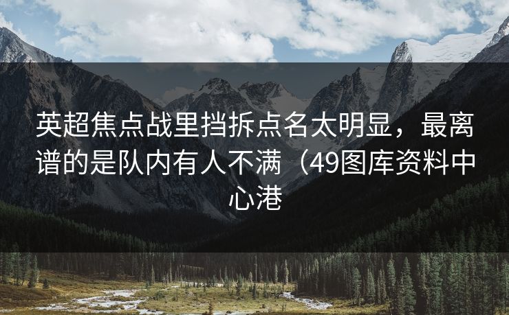 英超焦点战里挡拆点名太明显，最离谱的是队内有人不满（49图库资料中心港  第1张