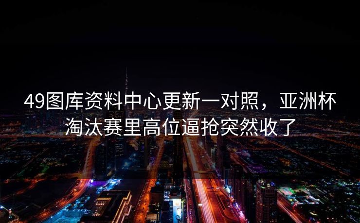 49图库资料中心更新一对照，亚洲杯淘汰赛里高位逼抢突然收了