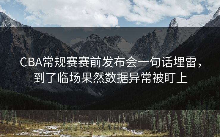 CBA常规赛赛前发布会一句话埋雷，到了临场果然数据异常被盯上
