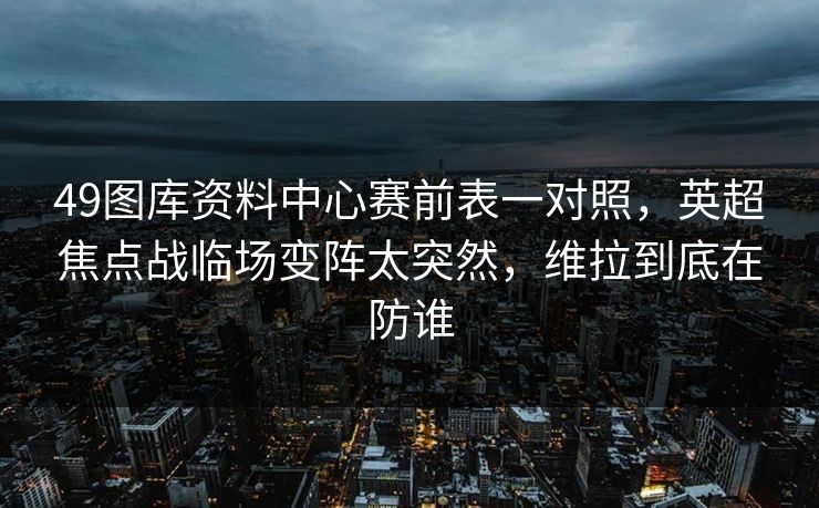 49图库资料中心赛前表一对照，英超焦点战临场变阵太突然，维拉到底在防谁