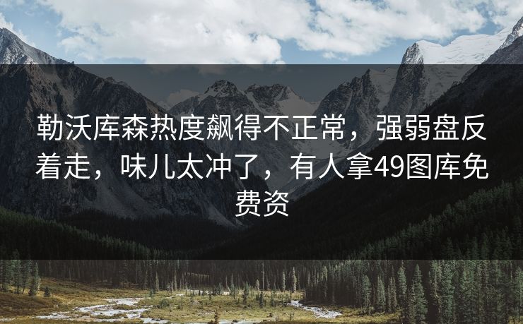 勒沃库森热度飙得不正常，强弱盘反着走，味儿太冲了，有人拿49图库免费资