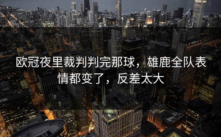 欧冠夜里裁判判完那球，雄鹿全队表情都变了，反差太大