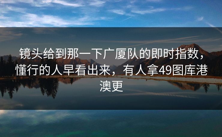 镜头给到那一下广厦队的即时指数，懂行的人早看出来，有人拿49图库港澳更