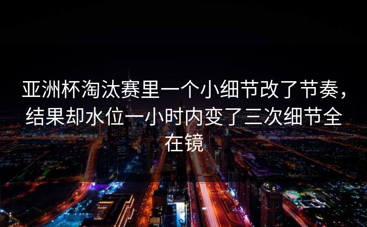 亚洲杯淘汰赛里一个小细节改了节奏，结果却水位一小时内变了三次细节全在镜