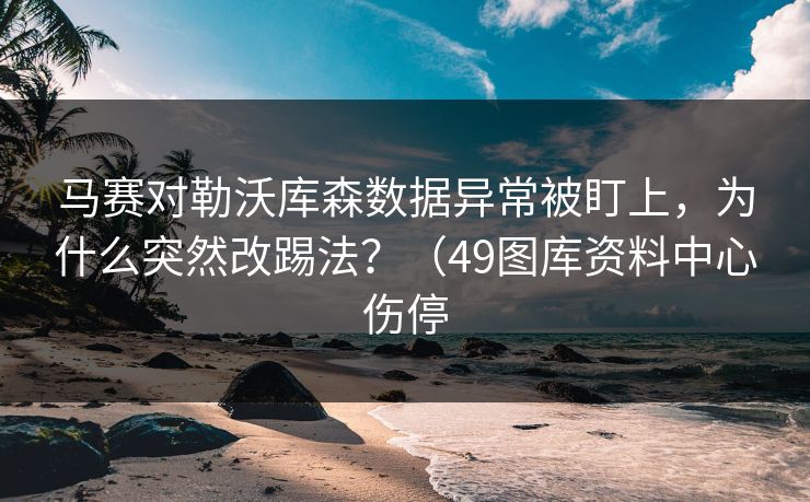 马赛对勒沃库森数据异常被盯上，为什么突然改踢法？（49图库资料中心伤停