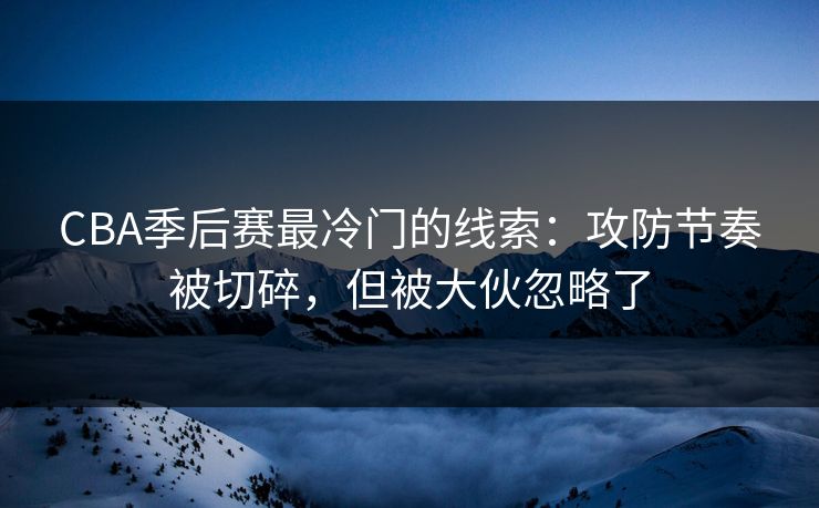 CBA季后赛最冷门的线索：攻防节奏被切碎，但被大伙忽略了
