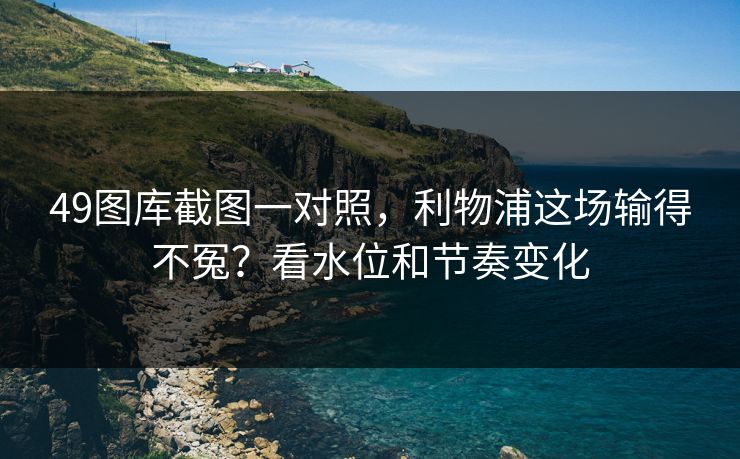 49图库截图一对照，利物浦这场输得不冤？看水位和节奏变化