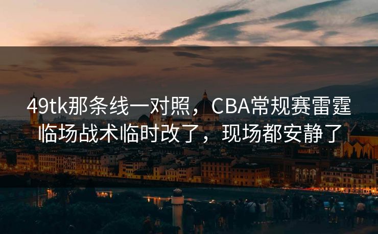 49tk那条线一对照，CBA常规赛雷霆临场战术临时改了，现场都安静了