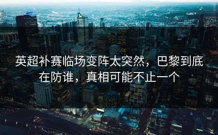 英超补赛临场变阵太突然，巴黎到底在防谁，真相可能不止一个