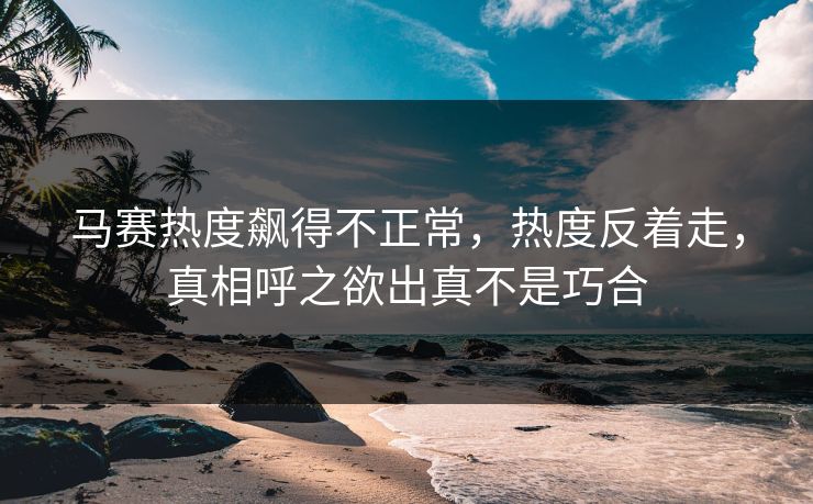 马赛热度飙得不正常，热度反着走，真相呼之欲出真不是巧合