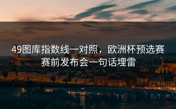 49图库指数线一对照，欧洲杯预选赛赛前发布会一句话埋雷