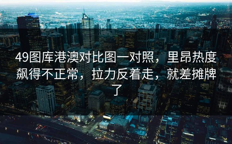 49图库港澳对比图一对照，里昂热度飙得不正常，拉力反着走，就差摊牌了