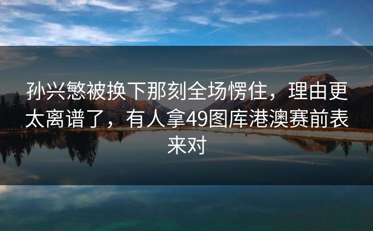 孙兴慜被换下那刻全场愣住，理由更太离谱了，有人拿49图库港澳赛前表来对