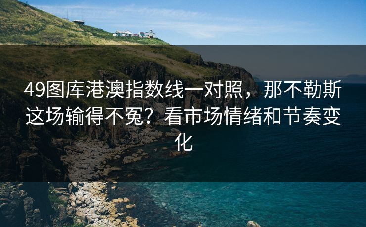 49图库港澳指数线一对照，那不勒斯这场输得不冤？看市场情绪和节奏变化