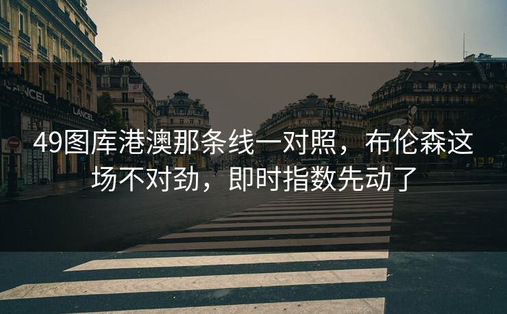 49图库港澳那条线一对照，布伦森这场不对劲，即时指数先动了