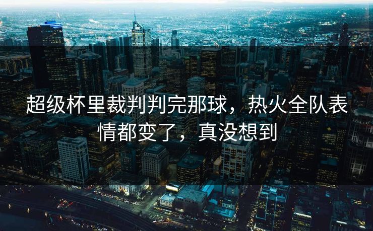 超级杯里裁判判完那球，热火全队表情都变了，真没想到