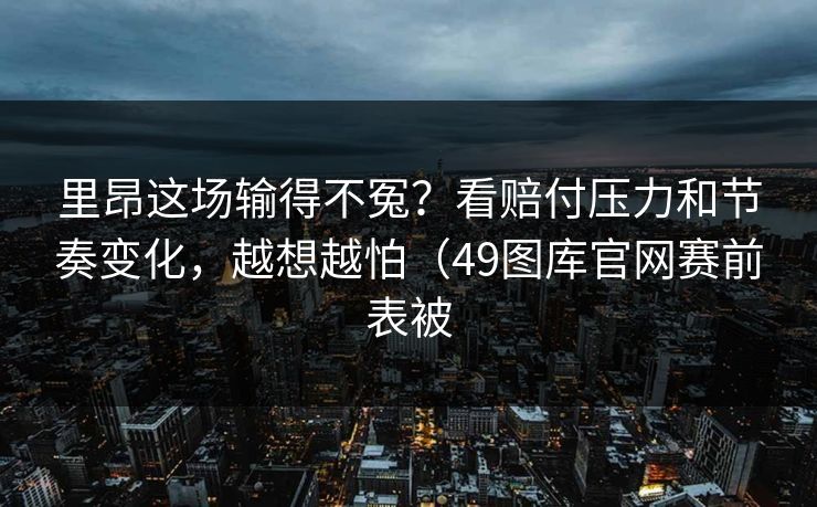 里昂这场输得不冤?看赔付压力和节奏变化,越想越怕(49图库官网赛前表被 里昂这场输得不冤?看赔付压力和节奏变化,越想越怕(49图库官网赛前表被