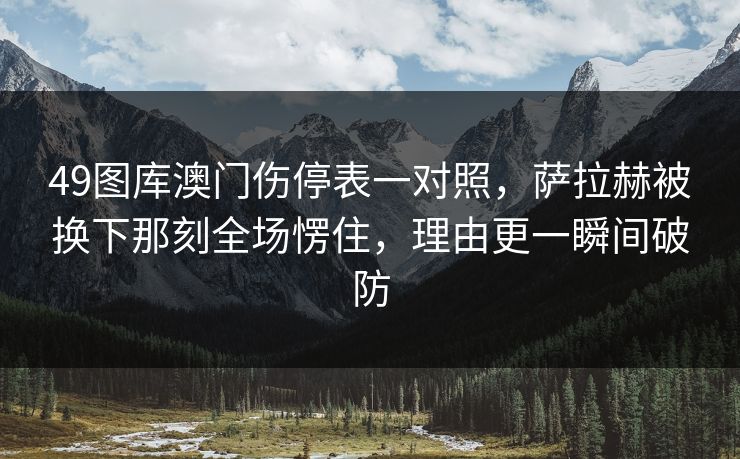 49图库澳门伤停表一对照,萨拉赫被换下那刻全场愣住,理由更一瞬间破防 第1张 49图库澳门伤停表一对照,萨拉赫被换下那刻全场愣住,理由更一瞬间破防 第1张