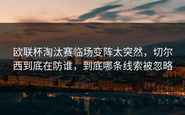 欧联杯淘汰赛临场变阵太突然，切尔西到底在防谁，到底哪条线索被忽略  第1张