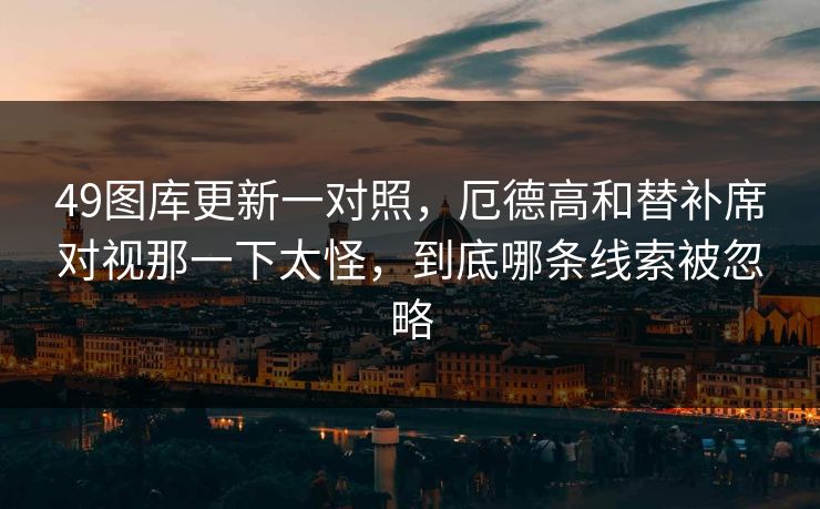 49图库更新一对照，厄德高和替补席对视那一下太怪，到底哪条线索被忽略  第1张