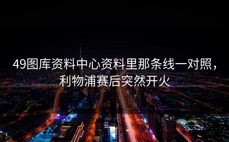 49图库资料中心资料里那条线一对照,利物浦赛后突然开火 第1张 49图库资料中心资料里那条线一对照,利物浦赛后突然开火 第1张