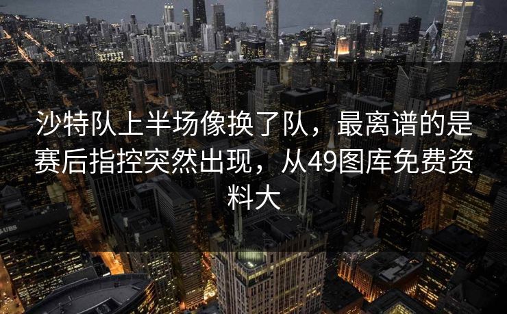 沙特队上半场像换了队，最离谱的是赛后指控突然出现，从49图库免费资料大  第1张