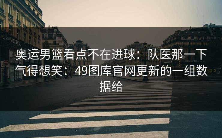 奥运男篮看点不在进球:队医那一下气得想笑:49图库官网更新的一组数据给 第1张 奥运男篮看点不在进球:队医那一下气得想笑:49图库官网更新的一组数据给 第1张