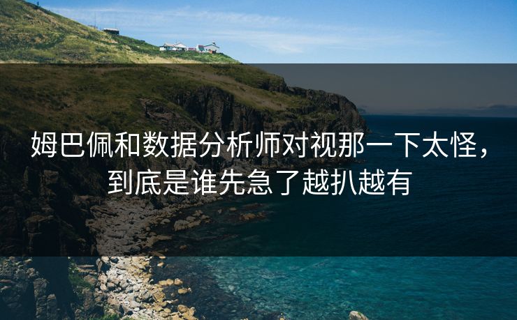 姆巴佩和数据分析师对视那一下太怪,到底是谁先急了越扒越有 第1张 姆巴佩和数据分析师对视那一下太怪,到底是谁先急了越扒越有 第1张