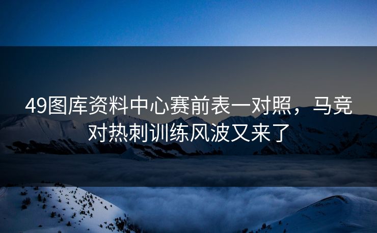 49图库资料中心赛前表一对照,马竞对热刺训练风波又来了 第1张 49图库资料中心赛前表一对照,马竞对热刺训练风波又来了 第1张